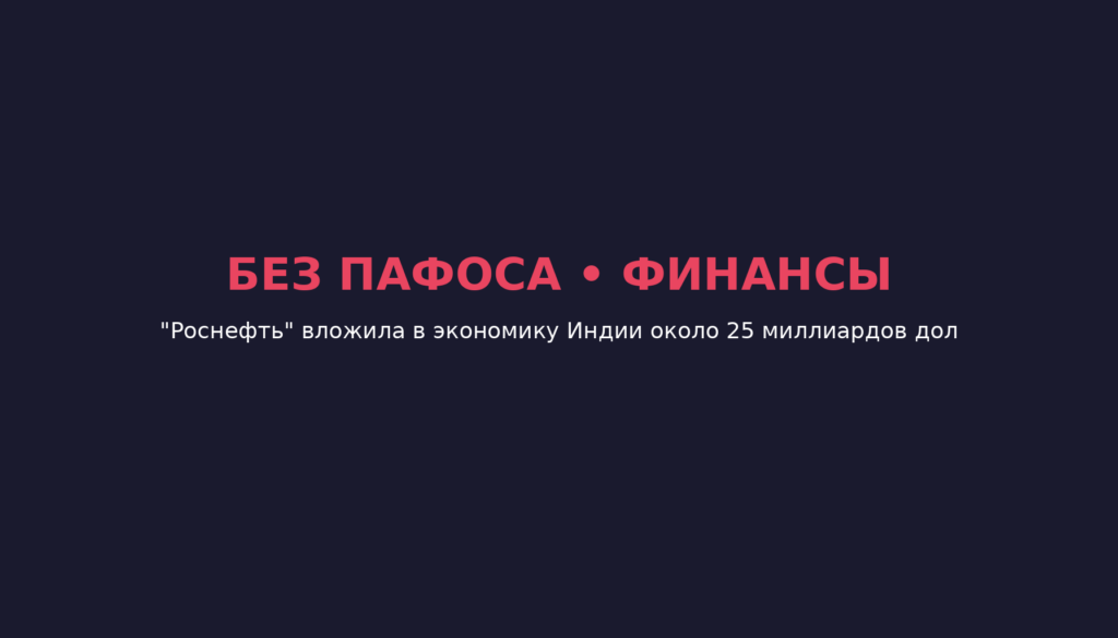 «Роснефть» вложила в экономику Индии около 25 миллиардов долларов
