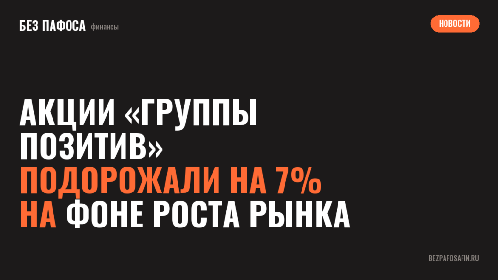 Акции «Группы Позитив» подорожали на 7% на фоне роста рынка