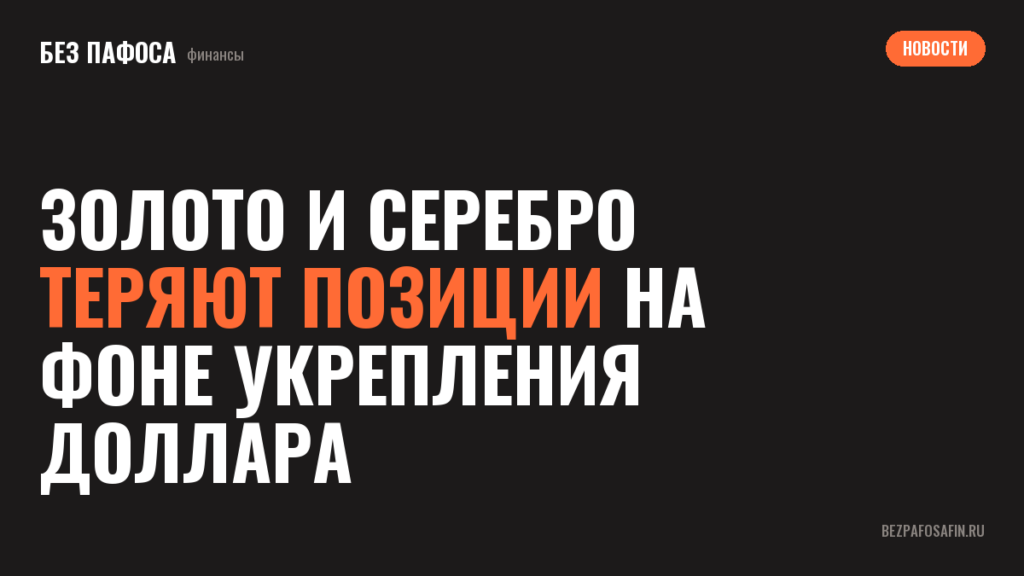 Золото и серебро теряют позиции на фоне укрепления доллара